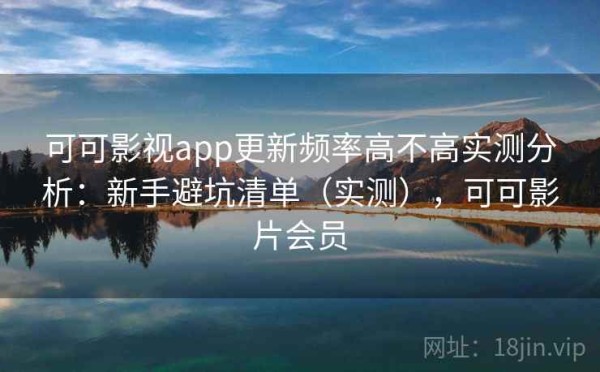 可可影视app更新频率高不高实测分析：新手避坑清单（实测），可可影片会员