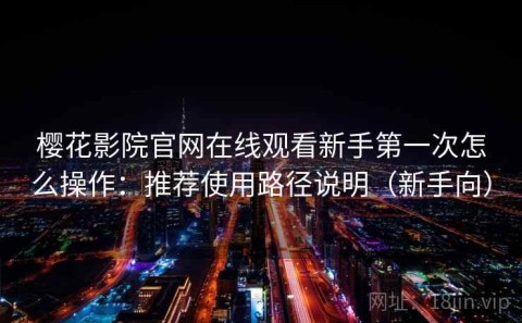 樱花影院官网在线观看新手第一次怎么操作：推荐使用路径说明（新手向）