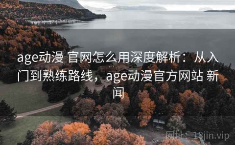 age动漫 官网怎么用深度解析：从入门到熟练路线，age动漫官方网站 新闻