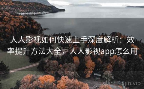 人人影视如何快速上手深度解析：效率提升方法大全，人人影视app怎么用