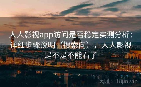 人人影视app访问是否稳定实测分析：详细步骤说明（搜索向），人人影视是不是不能看了
