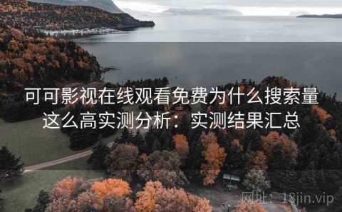 可可影视在线观看免费为什么搜索量这么高实测分析：实测结果汇总