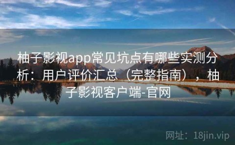 柚子影视app常见坑点有哪些实测分析：用户评价汇总（完整指南），柚子影视客户端-官网