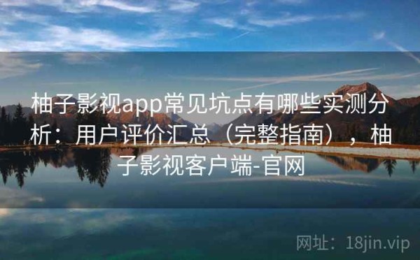 柚子影视app常见坑点有哪些实测分析：用户评价汇总（完整指南），柚子影视客户端-官网