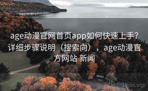 age动漫官网首页app如何快速上手？详细步骤说明（搜索向），age动漫官方网站 新闻