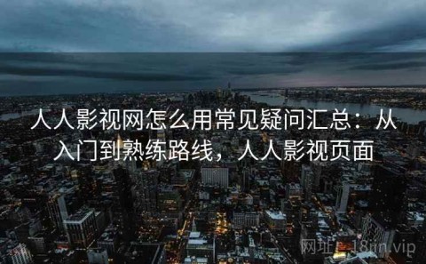 人人影视网怎么用常见疑问汇总：从入门到熟练路线，人人影视页面