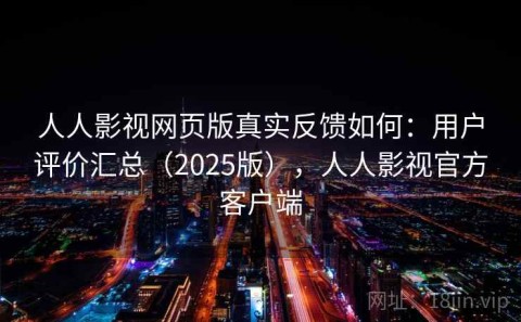 人人影视网页版真实反馈如何：用户评价汇总（2025版），人人影视官方客户端