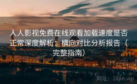 人人影视免费在线观看加载速度是否正常深度解析：横向对比分析报告（完整指南）