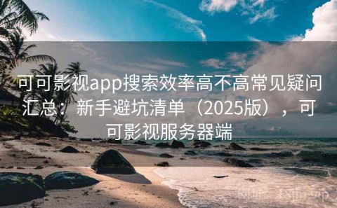 可可影视app搜索效率高不高常见疑问汇总：新手避坑清单（2025版），可可影视服务器端