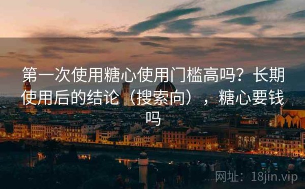第一次使用糖心使用门槛高吗？长期使用后的结论（搜索向），糖心要钱吗