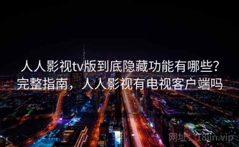 人人影视tv版到底隐藏功能有哪些？完整指南，人人影视有电视客户端吗