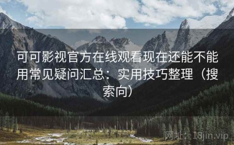 可可影视官方在线观看现在还能不能用常见疑问汇总：实用技巧整理（搜索向）