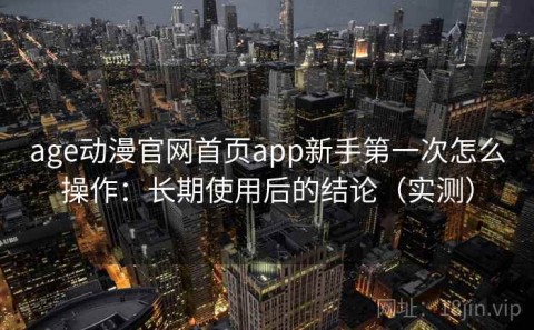 age动漫官网首页app新手第一次怎么操作：长期使用后的结论（实测）