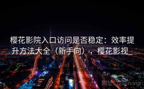 樱花影院入口访问是否稳定：效率提升方法大全（新手向），樱花影视_