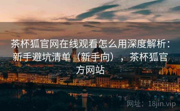 茶杯狐官网在线观看怎么用深度解析：新手避坑清单（新手向），茶杯狐官方网站