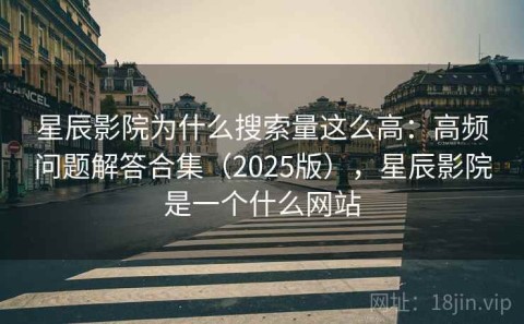 星辰影院为什么搜索量这么高：高频问题解答合集（2025版），星辰影院是一个什么网站