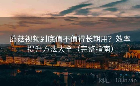 蘑菇视频到底值不值得长期用？效率提升方法大全（完整指南）