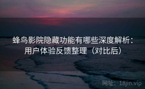 蜂鸟影院隐藏功能有哪些深度解析：用户体验反馈整理（对比后）