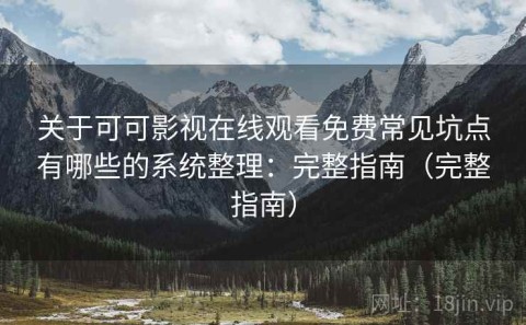 关于可可影视在线观看免费常见坑点有哪些的系统整理：完整指南（完整指南）