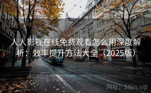 人人影视在线免费观看怎么用深度解析：效率提升方法大全（2025版）