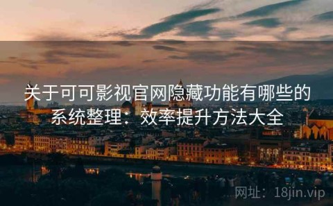 关于可可影视官网隐藏功能有哪些的系统整理：效率提升方法大全