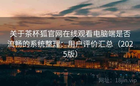 关于茶杯狐官网在线观看电脑端是否流畅的系统整理：用户评价汇总（2025版）