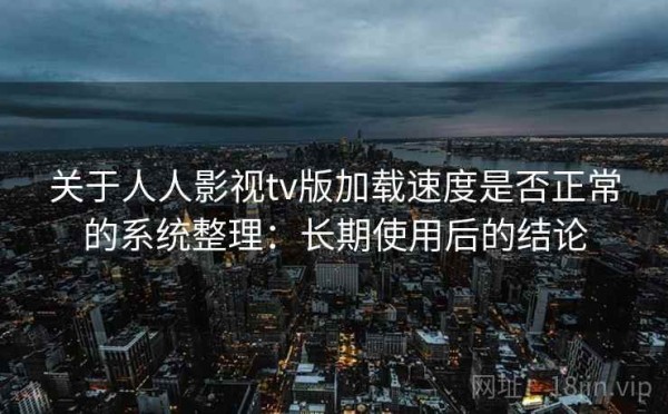 关于人人影视tv版加载速度是否正常的系统整理：长期使用后的结论
