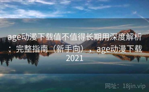age动漫下载值不值得长期用深度解析：完整指南（新手向），age动漫下载2021