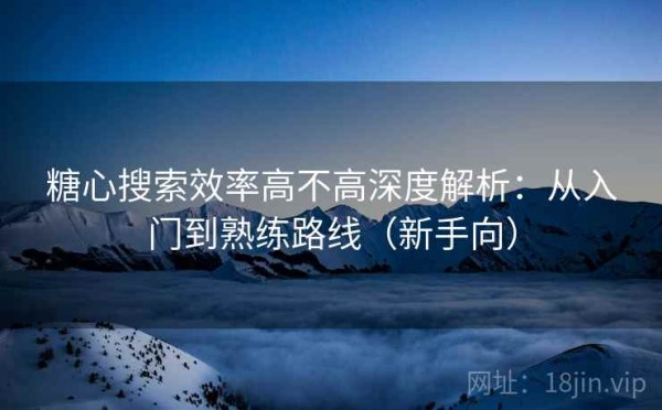 糖心搜索效率高不高深度解析：从入门到熟练路线（新手向）