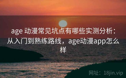 age 动漫常见坑点有哪些实测分析：从入门到熟练路线，age动漫app怎么样