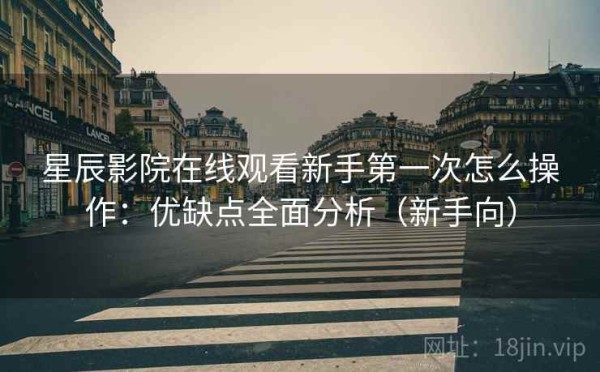 星辰影院在线观看新手第一次怎么操作：优缺点全面分析（新手向）