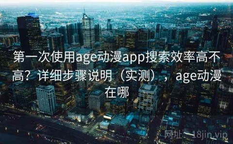 第一次使用age动漫app搜索效率高不高？详细步骤说明（实测），age动漫在哪