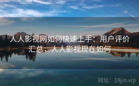 人人影视网如何快速上手：用户评价汇总，人人影视现在如何