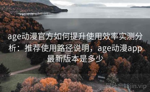 age动漫官方如何提升使用效率实测分析：推荐使用路径说明，age动漫app最新版本是多少