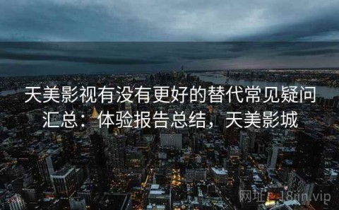 天美影视有没有更好的替代常见疑问汇总：体验报告总结，天美影城