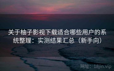 关于柚子影视下载适合哪些用户的系统整理：实测结果汇总（新手向）