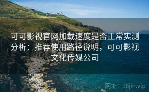 可可影视官网加载速度是否正常实测分析：推荐使用路径说明，可可影视文化传媒公司