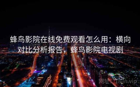 蜂鸟影院在线免费观看怎么用：横向对比分析报告，蜂鸟影院电视剧