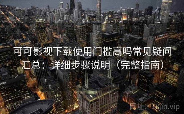 可可影视下载使用门槛高吗常见疑问汇总：详细步骤说明（完整指南）
