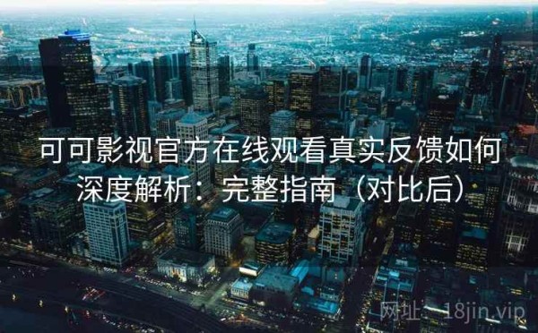 可可影视官方在线观看真实反馈如何深度解析：完整指南（对比后）