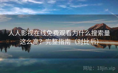 人人影视在线免费观看为什么搜索量这么高？完整指南（对比后）