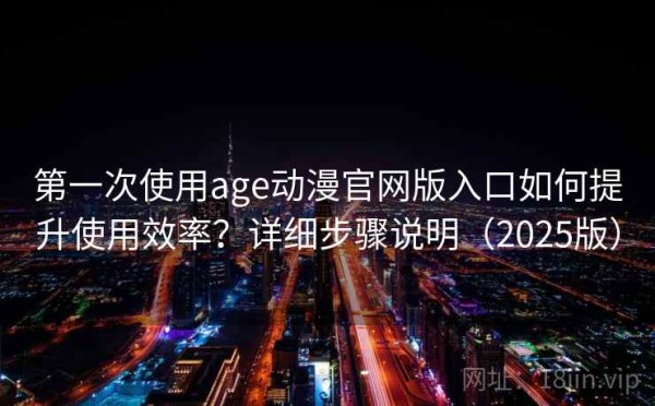 第一次使用age动漫官网版入口如何提升使用效率？详细步骤说明（2025版）