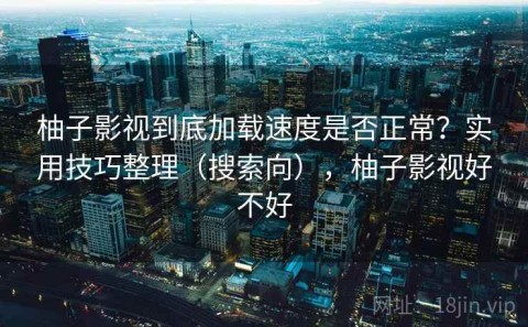 柚子影视到底加载速度是否正常？实用技巧整理（搜索向），柚子影视好不好