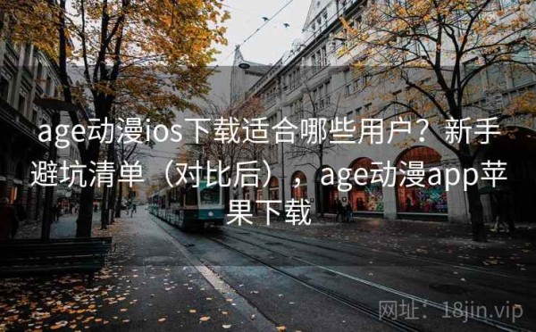 age动漫ios下载适合哪些用户？新手避坑清单（对比后），age动漫app苹果下载