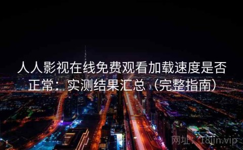 人人影视在线免费观看加载速度是否正常：实测结果汇总（完整指南）