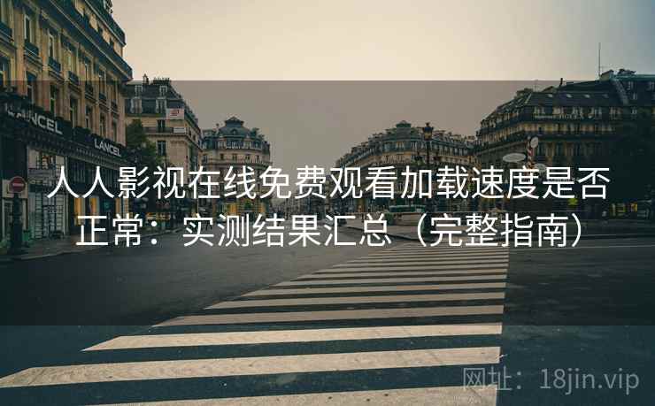 人人影视在线免费观看加载速度是否正常:实测结果汇总(完整指南) 人人影视在线免费观看加载速度是否正常:实测结果汇总(完整指南)