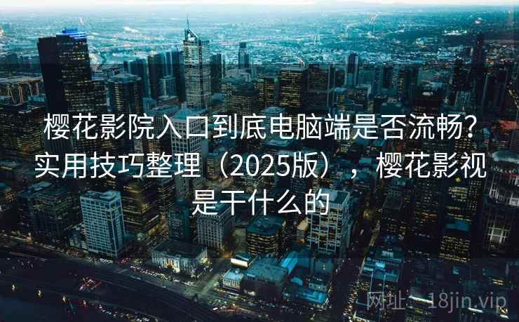 樱花影院入口到底电脑端是否流畅？实用技巧整理（2025版），樱花影视是干什么的