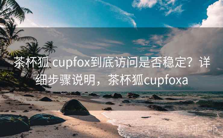 茶杯狐 cupfox到底访问是否稳定?详细步骤说明,茶杯狐cupfoxa 茶杯狐 cupfox到底访问是否稳定?详细步骤说明,茶杯狐cupfoxa