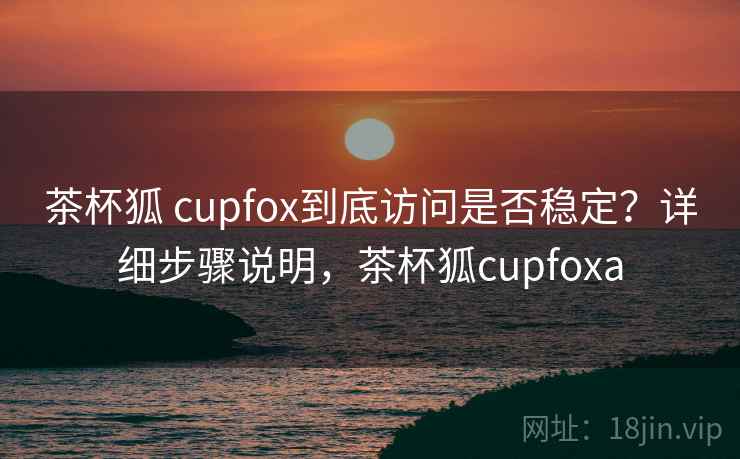 茶杯狐 cupfox到底访问是否稳定?详细步骤说明,茶杯狐cupfoxa 茶杯狐 cupfox到底访问是否稳定?详细步骤说明,茶杯狐cupfoxa