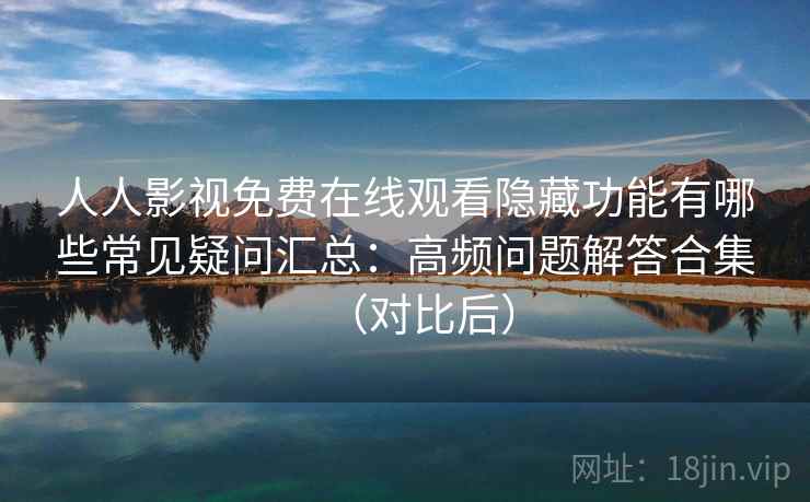 人人影视免费在线观看隐藏功能有哪些常见疑问汇总：高频问题解答合集（对比后）
